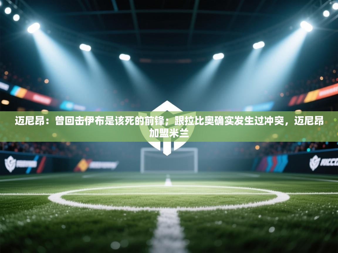 迈尼昂:曾回击伊布是该死的前锋;跟拉比奥确实发生过冲突,迈尼昂加盟米兰