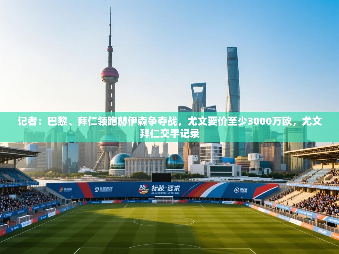 记者:巴黎、拜仁领跑赫伊森争夺战,尤文要价至少3000万欧,尤文拜仁交手记录