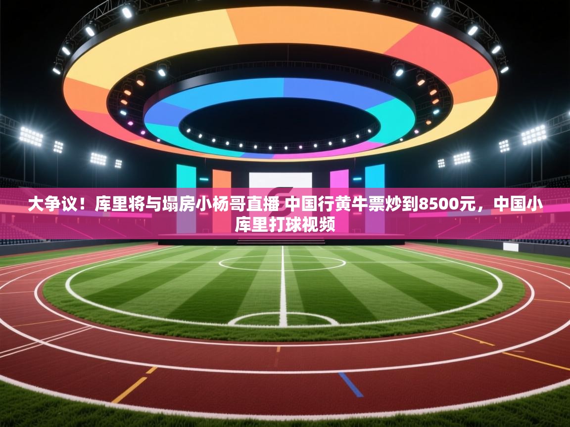 大争议！库里将与塌房小杨哥直播 中国行黄牛票炒到8500元，中国小库里打球视频  第1张