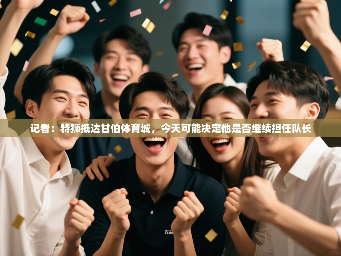 记者：特狮抵达甘伯体育城，今天可能决定他是否继续担任队长