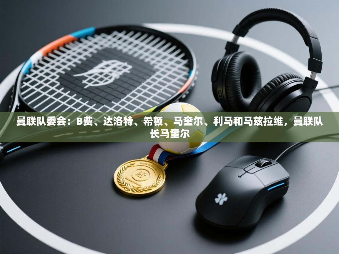 曼联队委会:B费、达洛特、希顿、马奎尔、利马和马兹拉维,曼联队长马奎尔 第1张