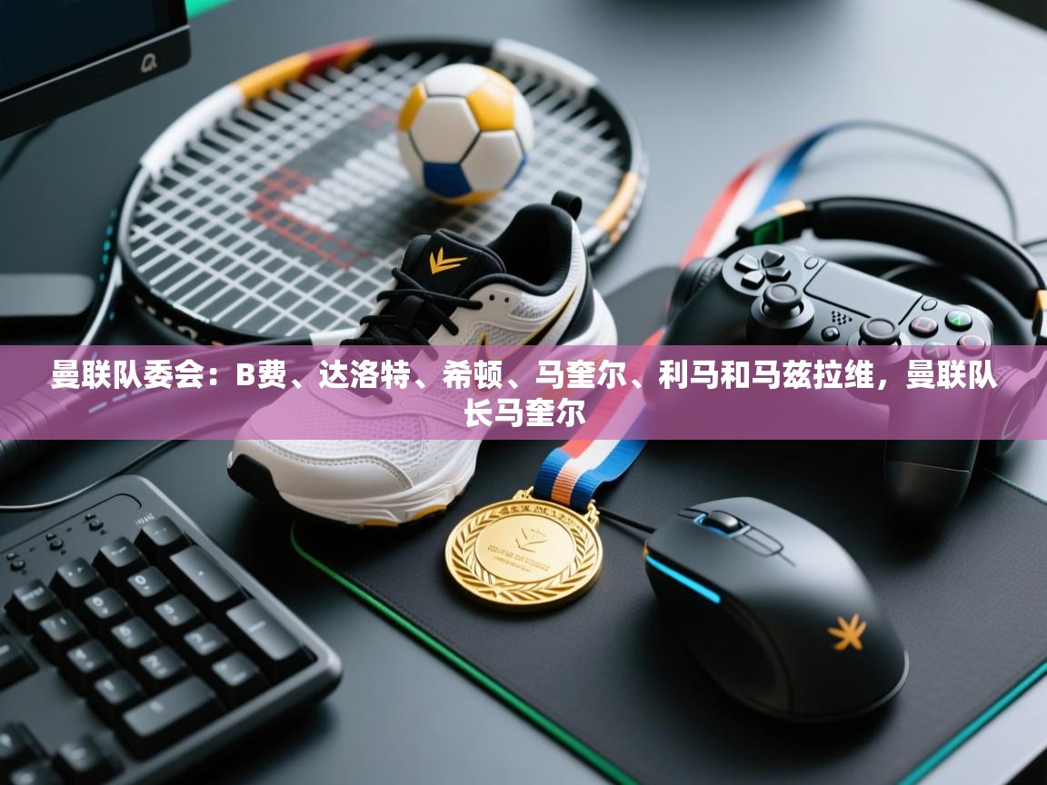 曼联队委会:B费、达洛特、希顿、马奎尔、利马和马兹拉维,曼联队长马奎尔 第2张