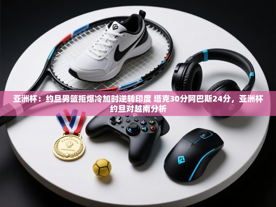 亚洲杯：约旦男篮拒爆冷加时逆转印度 塔克30分阿巴斯24分，亚洲杯约旦对越南分析  第1张