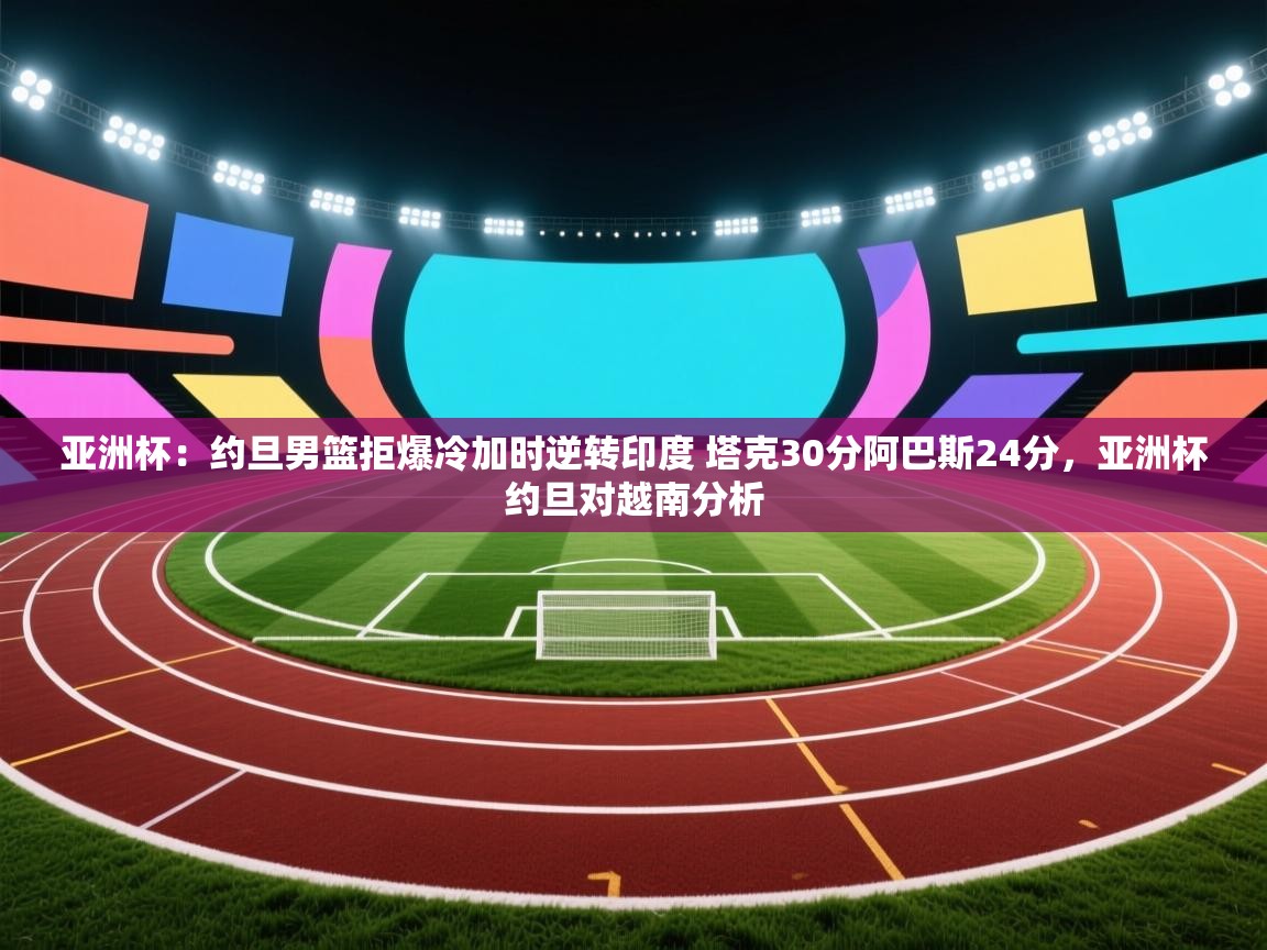 亚洲杯：约旦男篮拒爆冷加时逆转印度 塔克30分阿巴斯24分，亚洲杯约旦对越南分析  第2张