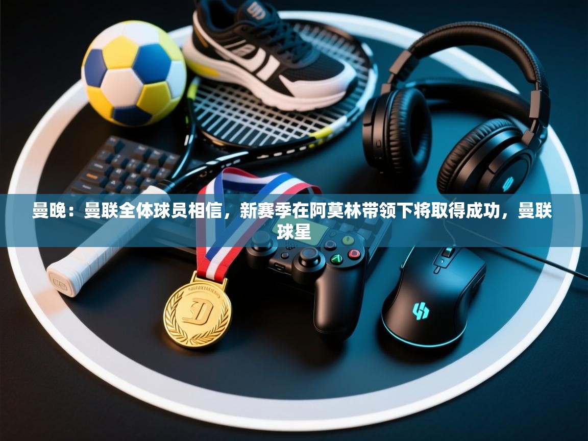 曼晚：曼联全体球员相信，新赛季在阿莫林带领下将取得成功，曼联 球星  第2张