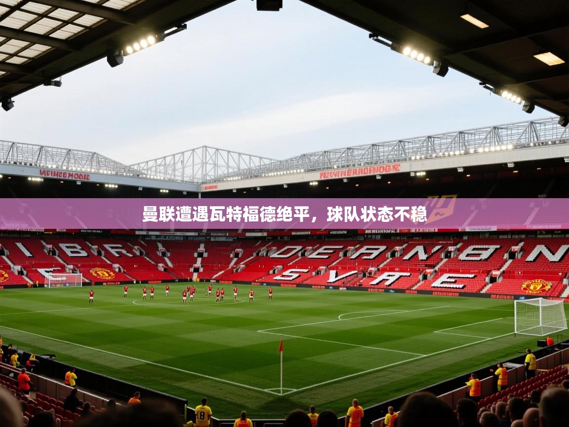曼联遭遇瓦特福德绝平，球队状态不稳  第1张