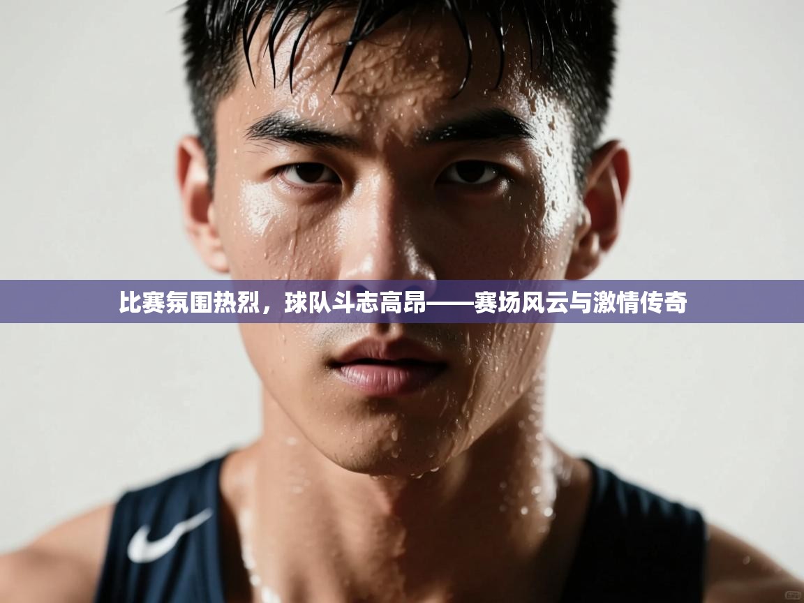 比赛氛围热烈，球队斗志高昂——赛场风云与激情传奇  第1张
