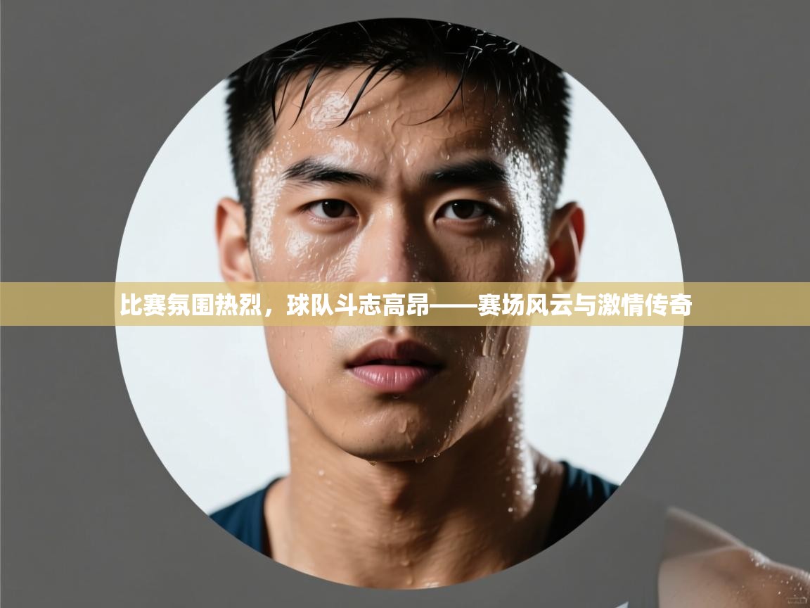 比赛氛围热烈，球队斗志高昂——赛场风云与激情传奇  第2张