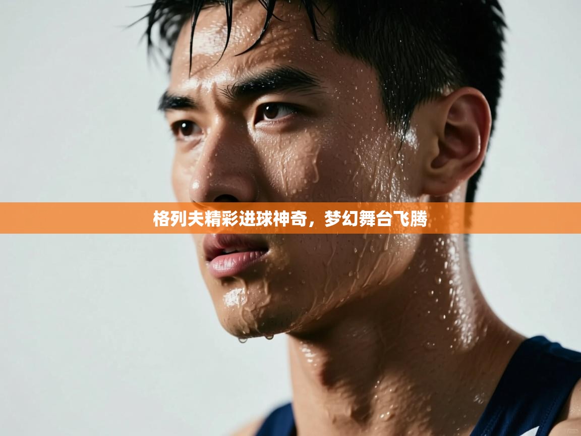 格列夫精彩进球神奇，梦幻舞台飞腾  第1张