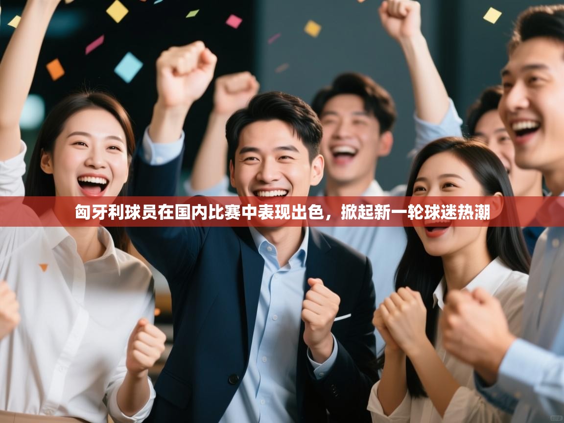 匈牙利球员在国内比赛中表现出色，掀起新一轮球迷热潮  第1张