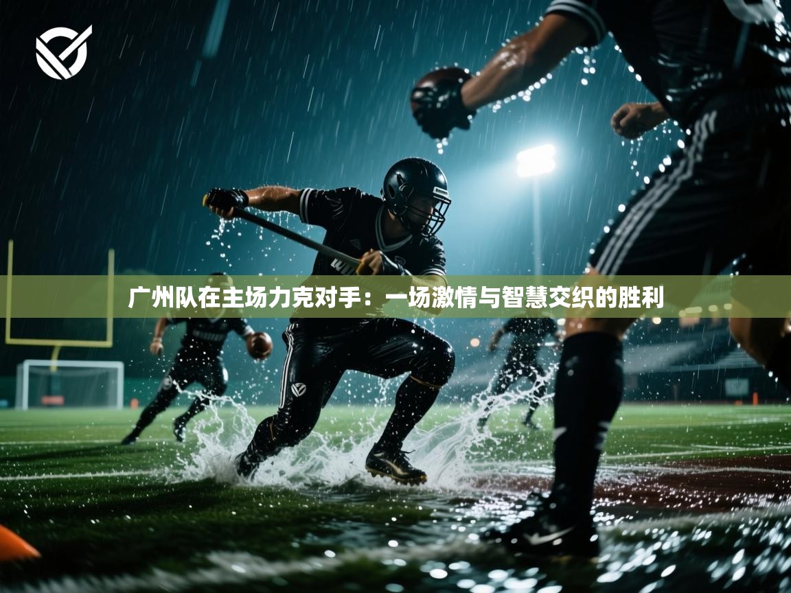 广州队在主场力克对手：一场激情与智慧交织的胜利  第2张